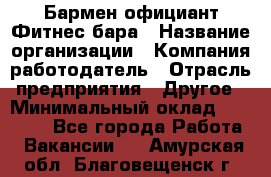 Бармен-официант Фитнес-бара › Название организации ­ Компания-работодатель › Отрасль предприятия ­ Другое › Минимальный оклад ­ 15 000 - Все города Работа » Вакансии   . Амурская обл.,Благовещенск г.